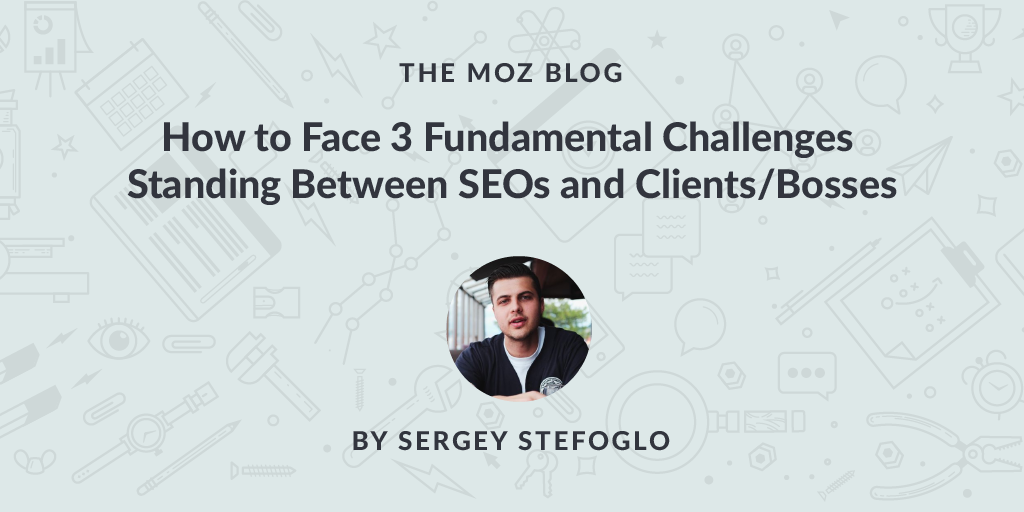 How to Face 3 Fundamental Challenges Standing Between SEOs and Clients/Bosses